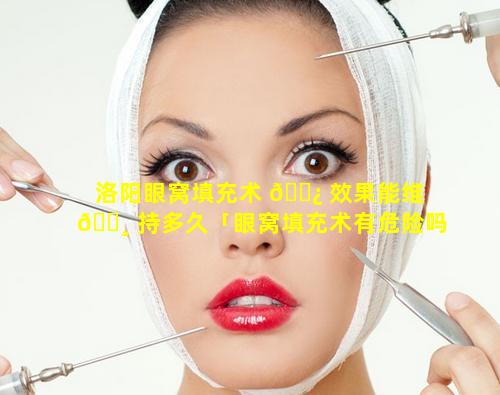 洛阳眼窝填充术 🌿 效果能维 🕸 持多久「眼窝填充术有危险吗」